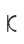 K