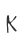 K