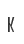 K