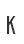K